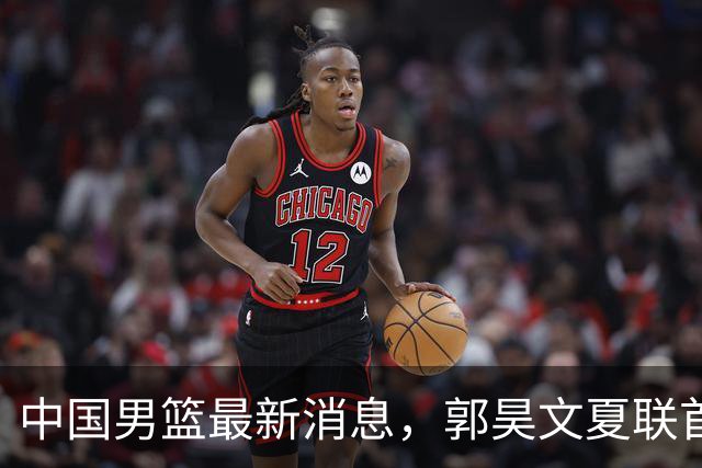 中国男篮最新消息，郭昊文夏联首秀4分3助 U17男篮世界第10名收官