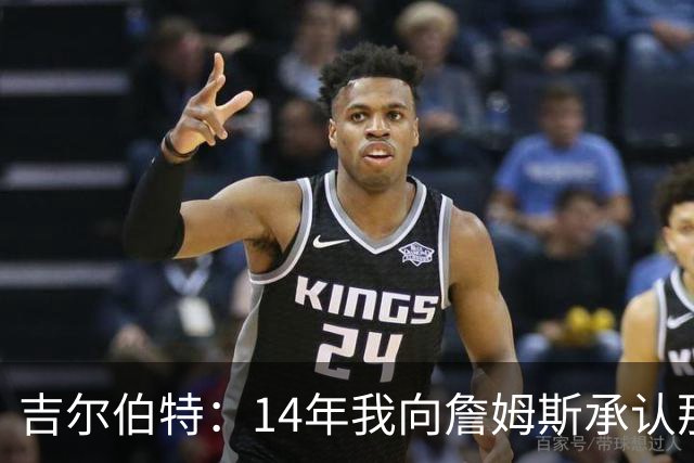 吉尔伯特：14年我向詹姆斯承认那封诅咒信很愚蠢 也让我很尴尬