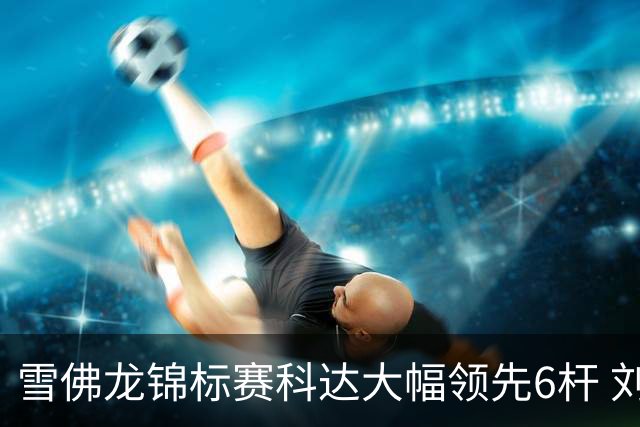 雪佛龙锦标赛科达大幅领先6杆 刘艳第六殷若宁T11