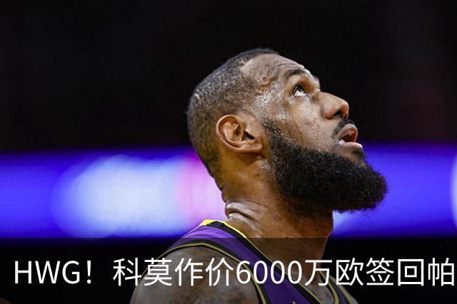 HWG！科莫作价6000万欧签回帕斯 皇马仍保留回购条款
